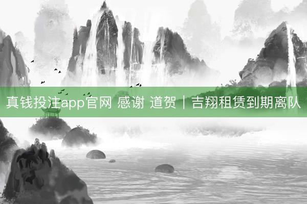 真钱投注app官网 感谢 道贺｜吉翔租赁到期离队