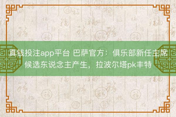 真钱投注app平台 巴萨官方:俱乐部新任主席候选东说念主产生,拉波尔塔pk丰特