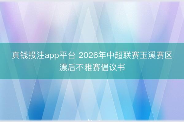 真钱投注app平台 2026年中超联赛玉溪赛区漂后不雅赛倡议书