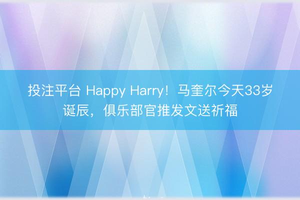 投注平台 Happy Harry！马奎尔今天33岁诞辰，俱乐部官推发文送祈福