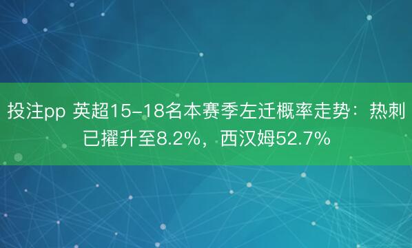 投注pp 英超15-18名本赛季左迁概率走势：热刺已擢升至8.2%，西汉姆52.7%
