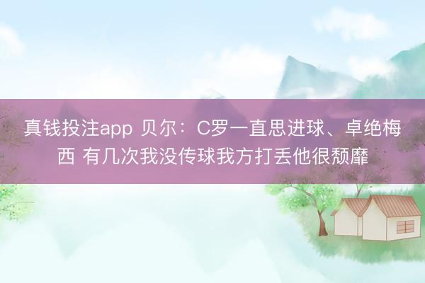 真钱投注app 贝尔：C罗一直思进球、卓绝梅西 有几次我没传球我方打丢他很颓靡