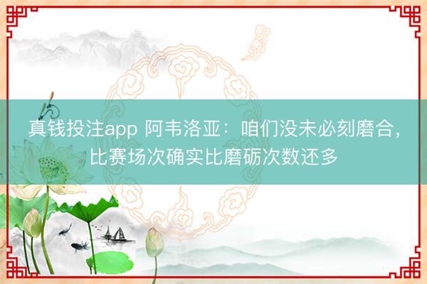 真钱投注app 阿韦洛亚：咱们没未必刻磨合，比赛场次确实比磨砺次数还多