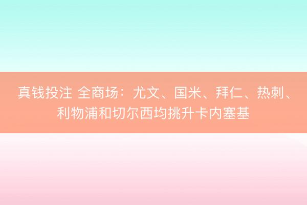 真钱投注 全商场：尤文、国米、拜仁、热刺、利物浦和切尔西均挑升卡内塞基