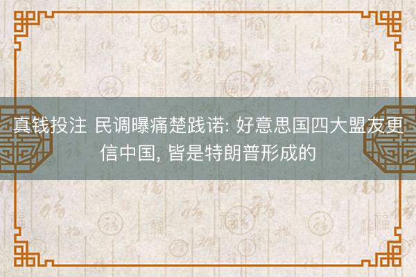 真钱投注 民调曝痛楚践诺: 好意思国四大盟友更信中国, 皆是特朗普形成的