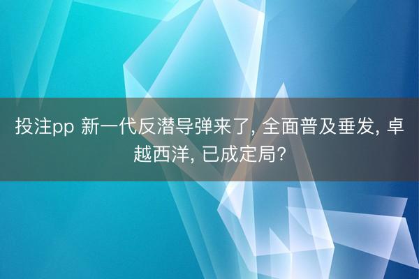 投注pp 新一代反潜导弹来了, 全面普及垂发, 卓越西洋, 已成定局?