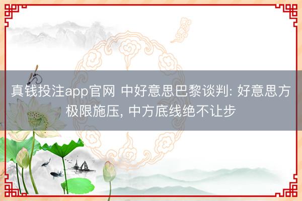 真钱投注app官网 中好意思巴黎谈判: 好意思方极限施压, 中方底线绝不让步