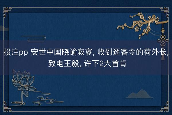 投注pp 安世中国晓谕寂寥, 收到逐客令的荷外长, 致电王毅, 许下2大首肯