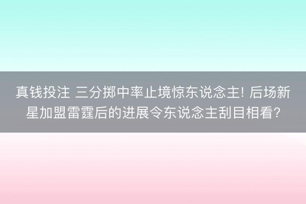 真钱投注 三分掷中率止境惊东说念主! 后场新星加盟雷霆后的进展令东说念主刮目相看?