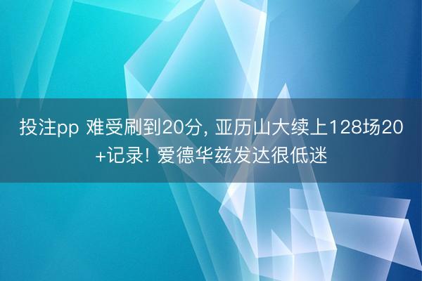 投注pp 难受刷到20分, 亚历山大续上128场20+记录! 爱德华兹发达很低迷