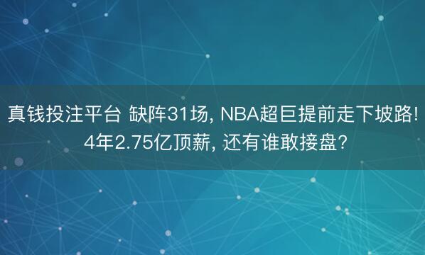 真钱投注平台 缺阵31场, NBA超巨提前走下坡路! 4年2.75亿顶薪, 还有谁敢接盘?