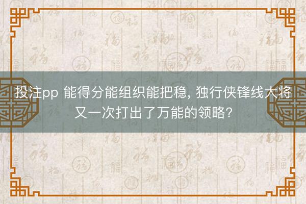 投注pp 能得分能组织能把稳, 独行侠锋线大将又一次打出了万能的领略?