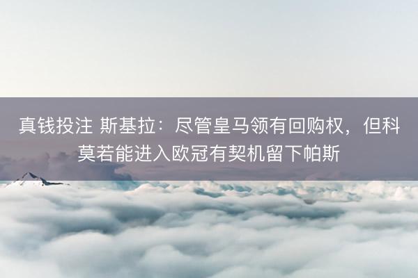 真钱投注 斯基拉：尽管皇马领有回购权，但科莫若能进入欧冠有契机留下帕斯