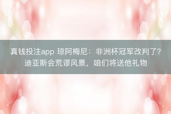 真钱投注app 琼阿梅尼：非洲杯冠军改判了？迪亚斯会荒谬风景，咱们将送他礼物