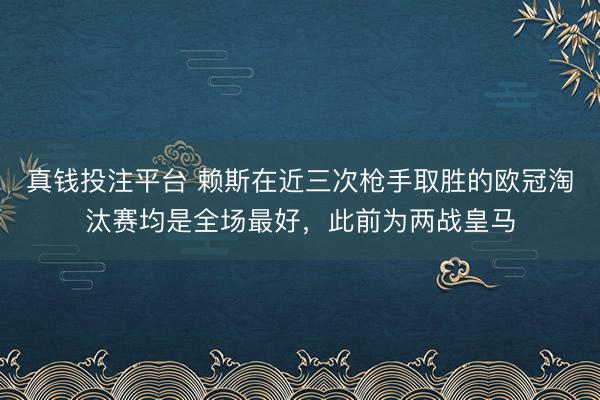 真钱投注平台 赖斯在近三次枪手取胜的欧冠淘汰赛均是全场最好，此前为两战皇马