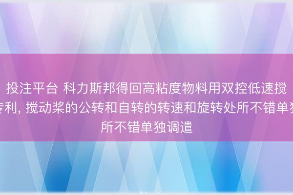 投注平台 科力斯邦得回高粘度物料用双控低速搅动机专利, 搅动桨的公转和自转的转速和旋转处所不错单独调遣