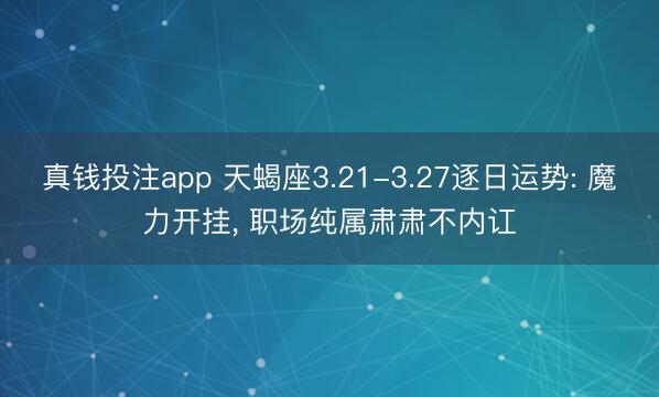 真钱投注app 天蝎座3.21-3.27逐日运势: 魔力开挂, 职场纯属肃肃不内讧