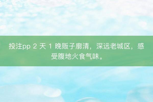 投注pp 2 天 1 晚贩子廓清，深远老城区，感受腹地火食气味。