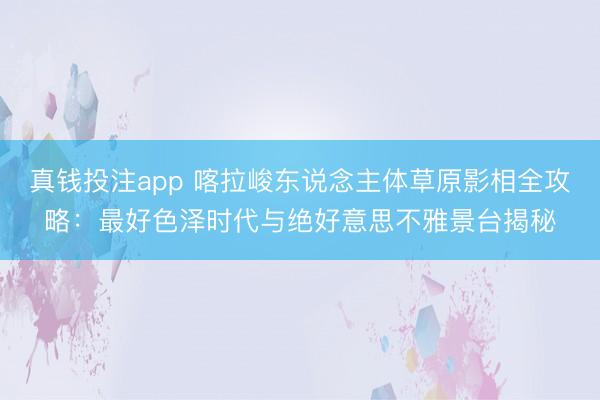 真钱投注app 喀拉峻东说念主体草原影相全攻略：最好色泽时代与绝好意思不雅景台揭秘