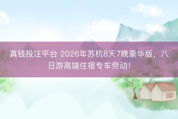 真钱投注平台 2026年苏杭8天7晚豪华版，八日游高端住宿专车劳动！