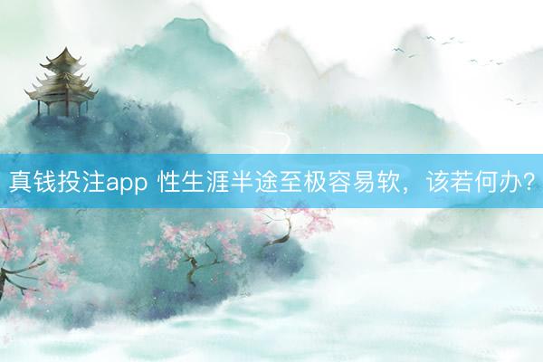 真钱投注app 性生涯半途至极容易软，该若何办？