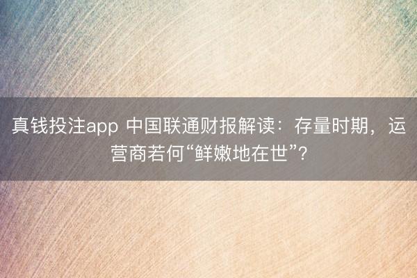 真钱投注app 中国联通财报解读：存量时期，运营商若何“鲜嫩地在世”？