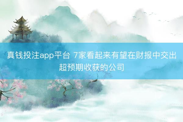 真钱投注app平台 7家看起来有望在财报中交出超预期收获的公司
