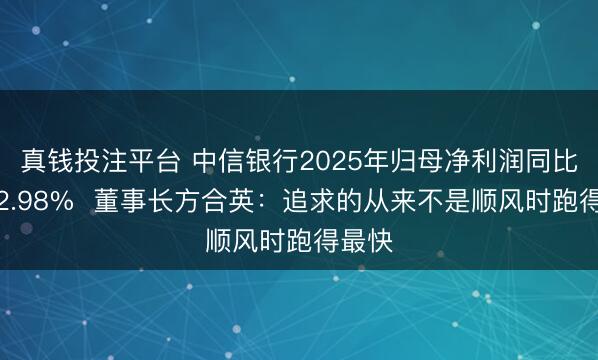真钱投注平台 中信银行2025年归母净利润同比增长2.98%  董事长方合英：追求的从来不是顺风时跑得最快