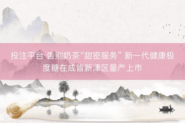 投注平台 告别奶茶“甜密服务” 新一代健康极度糖在成皆新津区量产上市