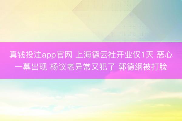 真钱投注app官网 上海德云社开业仅1天 恶心一幕出现 杨议老异常又犯了 郭德纲被打脸