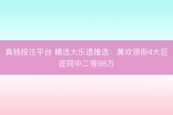 真钱投注平台 精选大乐透推选：黄欢领衔4大巨匠同中二等98万