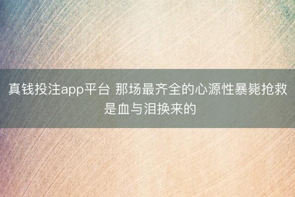 真钱投注app平台 那场最齐全的心源性暴毙抢救 是血与泪换来的