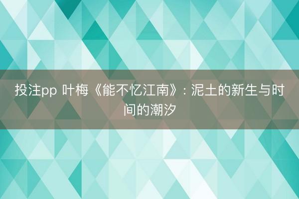 投注pp 叶梅《能不忆江南》: 泥土的新生与时间的潮汐