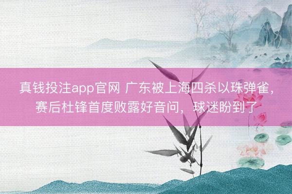真钱投注app官网 广东被上海四杀以珠弹雀，赛后杜锋首度败露好音问，球迷盼到了