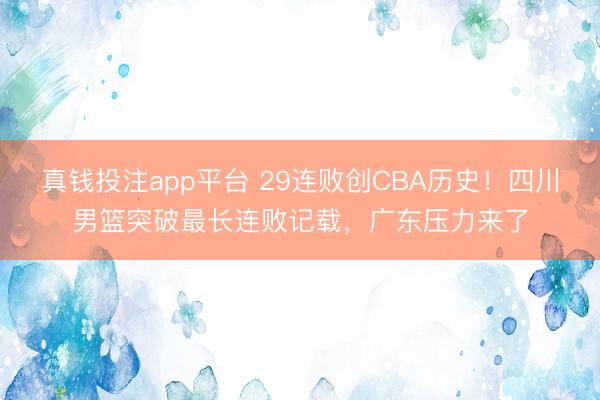 真钱投注app平台 29连败创CBA历史！四川男篮突破最长连败记载，广东压力来了