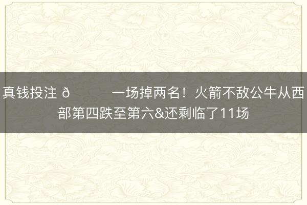 真钱投注 💔一场掉两名！火箭不敌公牛从西部第四跌至第六&还剩临了11场