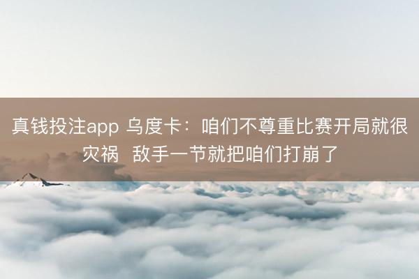真钱投注app 乌度卡：咱们不尊重比赛开局就很灾祸  敌手一节就把咱们打崩了