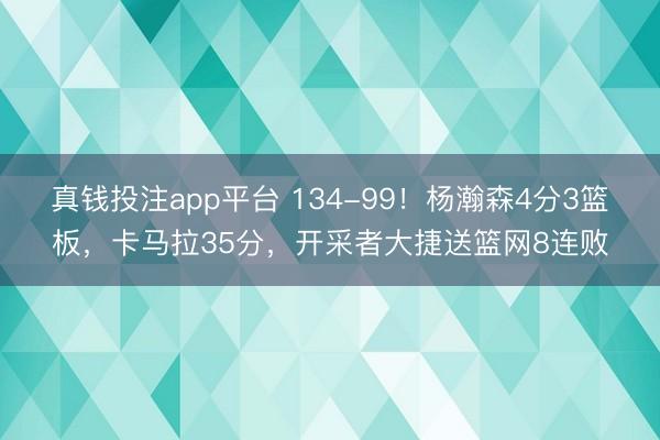 真钱投注app平台 134-99！杨瀚森4分3篮板，卡马拉35分，开采者大捷送篮网8连败