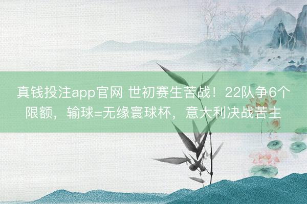 真钱投注app官网 世初赛生苦战！22队争6个限额，输球=无缘寰球杯，意大利决战苦主