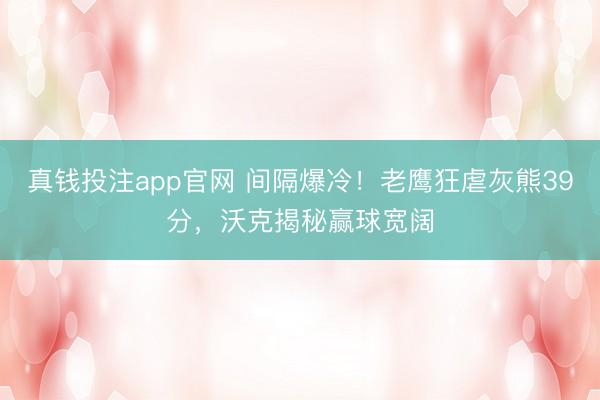 真钱投注app官网 间隔爆冷！老鹰狂虐灰熊39分，沃克揭秘赢球宽阔