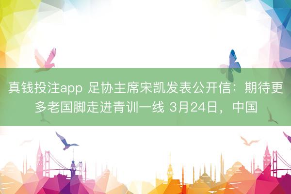 真钱投注app 足协主席宋凯发表公开信：期待更多老国脚走进青训一线 3月24日，中国