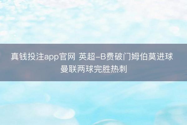 真钱投注app官网 英超-B费破门姆伯莫进球 曼联两球完胜热刺