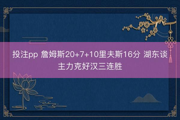 投注pp 詹姆斯20+7+10里夫斯16分 湖东谈主力克好汉三连胜