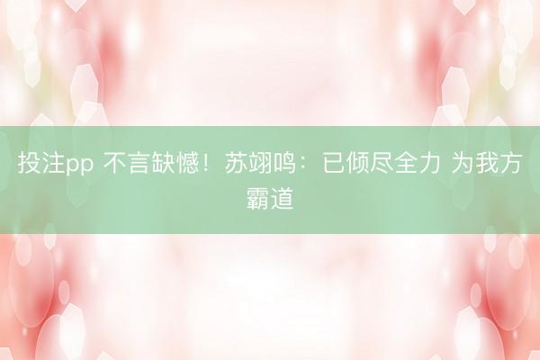 投注pp 不言缺憾！苏翊鸣：已倾尽全力 为我方霸道