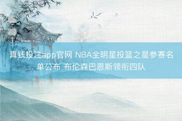 真钱投注app官网 NBA全明星投篮之星参赛名单公布 布伦森巴恩斯领衔四队