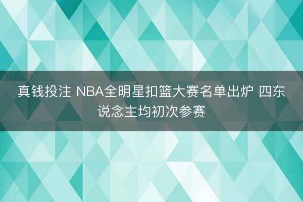 真钱投注 NBA全明星扣篮大赛名单出炉 四东说念主均初次参赛
