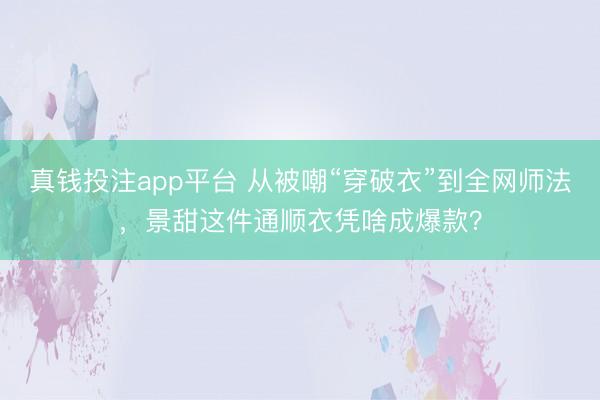 真钱投注app平台 从被嘲“穿破衣”到全网师法，景甜这件通顺衣凭啥成爆款？
