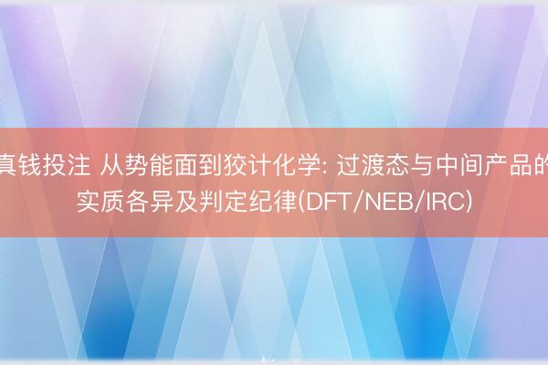 真钱投注 从势能面到狡计化学: 过渡态与中间产品的实质各异及判定纪律(DFT/NEB/IRC)