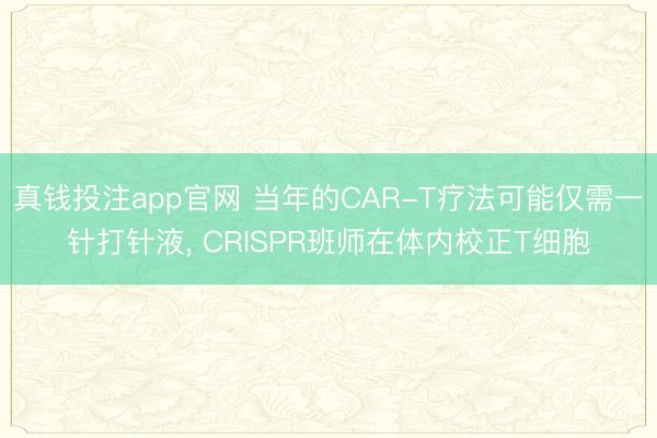 真钱投注app官网 当年的CAR-T疗法可能仅需一针打针液, CRISPR班师在体内校正T细胞