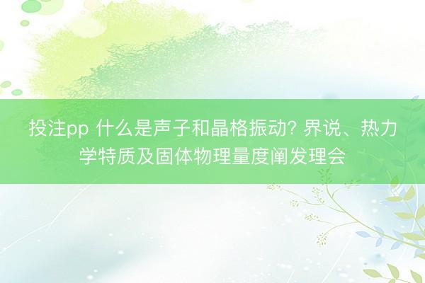 投注pp 什么是声子和晶格振动? 界说、热力学特质及固体物理量度阐发理会